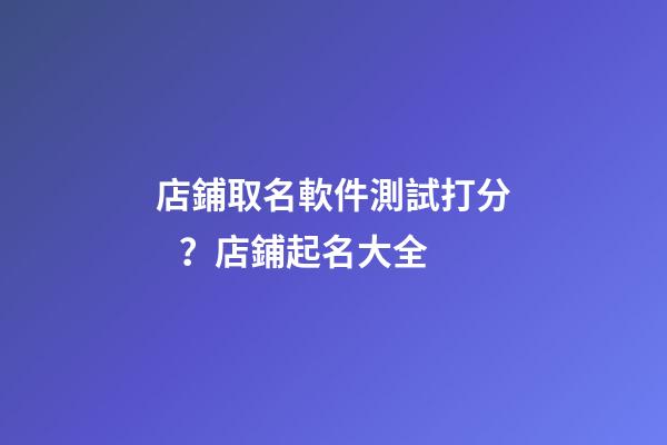 店鋪取名軟件測試打分？店鋪起名大全